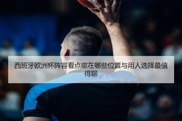 西班牙欧洲杯阵容看点藏在哪些位置与用人选择最值得聊