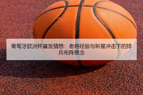 葡萄牙欧洲杯首发猜想：老将经验与新星冲击下的排兵布阵悬念（Zhihu）