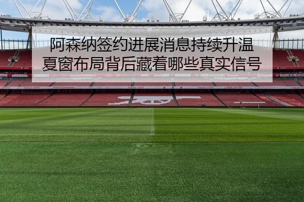 阿森纳签约进展消息持续升温 夏窗布局背后藏着哪些真实信号（Zhihu）